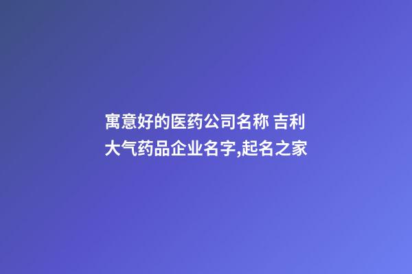 寓意好的医药公司名称 吉利大气药品企业名字,起名之家